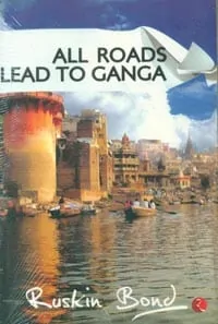 All Roads Lead to Ganga by Ruskin Bond