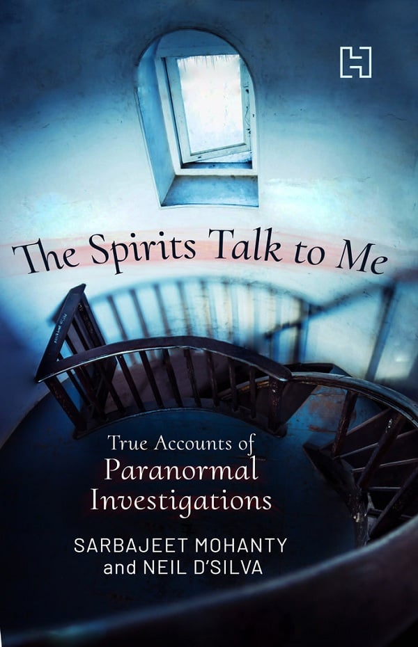 The Spirits Talk to Me True Accounts of Paranormal Investigations by Sarbajeet Mohanty Neil D Silva